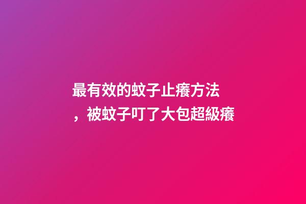 最有效的蚊子止癢方法，被蚊子叮了大包超級癢